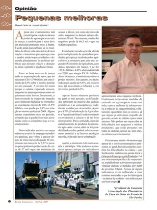 Revista Canavieiros - Abril de 2009
8
8
8
8
8
Opinião
Pequenas melhoras
Pequenas melhoras
Manoel Carlos de Azevedo Ortolan*
A
pesar dos levantamentos indi
carem ligeira reação no desem
penho do agronegócio no mês
de março, o cenário para o setor deve
ser analisado pensando mais à frente.
É cedo ainda para arriscar se os resul-
tados do último mês são o início de uma
reação - e torcermos para que seja, mas
o quadro ainda inspira cuidados e de-
manda planejamento de políticas pú-
blicas que possam reduzir a duração
da crise e garantir a produção futura.
Entre as boas notícias de março
estão as exportações do setor, que to-
talizaram US$ 4,79 bilhões, um cresci-
mento de 0,3% sobre o mesmo período
do ano passado. A receita foi maior
porque o volume exportado cresceu,
enquanto os preços permaneceram em
patamares mais baixos. No entanto, o
bom resultado de março não impediu
que o trimestre fechasse no vermelho:
as exportações foram de US$ 12,595
bilhões, com queda que 9,4% em rela-
ção ao mesmo período de 2008. Alguns
setores exportaram mais no período,
evitando que a queda fosse mais acen-
tuada, como os complexos soja e o su-
croalcooleiro.
Outro indicador positivo em março
refere-se ao nível de emprego na indús-
tria paulista, que voltou a crescer de-
pois de cinco meses de queda. O cres-
cimento em março foi de 0,31%, puxa-
do principalmente pela criação de cer-
ca de 27 mil vagas nas indústrias de
açúcar e álcool, por conta do início da
safra, enquanto os demais setores de-
mitiram 20 mil. No trimestre, o saldo foi
negativo: perda de 66,5 mil vagas na
indústria paulista.
Em relação à renda agrícola, obtida
pela multiplicação da quantidade pro-
duzida pelo preço recebido pelos agri-
cultores, a estimativa para este ano, se-
gundo o Ministério daAgricultura, com
dados apurados em março, é de R$
153,84 bilhões, 4,45% abaixo da obtida
em 2008, que atingiu R$ 161 bilhões.
Antes de março, o ministério estimava
perdas maiores. Em janeiro, os dados
indicavam queda de 8,8%, em valores
reais (já descontada a inflação) e, em
fevereiro, perda de 6,2%.
Apesar desses números positivos
no geral no mês passado, as dificulda-
des persistem na maioria das cadeias
produtivas e as conseqüências pode-
rão ser sentidas por várias safras.A pró-
pria CNA(Confederação daAgricultu-
ra e Pecuária do Brasil) está orientando
os produtores a colocar o pé no freio
neste plantio. Para a entidade, além do
endividamento do produtor, há um ou-
tro agravante: a crise, além de ter gera-
do falta de crédito, poderá reduzir o con-
sumo mundial e se houver produção
recorde, pode não haver comprador.
Assim, o momento é de muita cau-
tela e estratégia. Não podemos esmo-
recer apenas porque os indicadores
apresentaram uma pequena melhora.
Continuam necessárias medidas de
estímulo ao agronegócio como um
todo, como a melhoria da infraestrutu-
ra, a redução da carga tributária, o tra-
tamento igualitário para os setores, já
que alguns já obtiveram respaldo do
governo, acesso ao crédito e juros mais
amenos. Não podem ser esquecidas as
dificuldades dos pequenos e médios
produtores, que estão presentes em
todas as cadeias, apesar de, para eles,
os entraves serem maiores.
Foi com esse intuito - de mostrar que
apesar de o setor sucroenergético apre-
sentar, no geral, bom desempenho, tam-
bém há dificuldades na cadeia - que
Sertãozinho realizou na quinta-feira o
GritopeloEmpregoepelaProdução.Foi
um movimento pacífico de empresári-
os, trabalhadores e produtores para rei-
vindicar atenção e medidas por parte
do governo federal. Apesar de alguns
indicadores terem melhorado, a crise
continua instalada e o que for feito agora
- ou deixar de ser feito - terá reflexos por
um bom tempo.
*presidente da Canaoeste
(Associação dos Plantadores
de Cana do Oeste do Estado de
São Paulo)
 