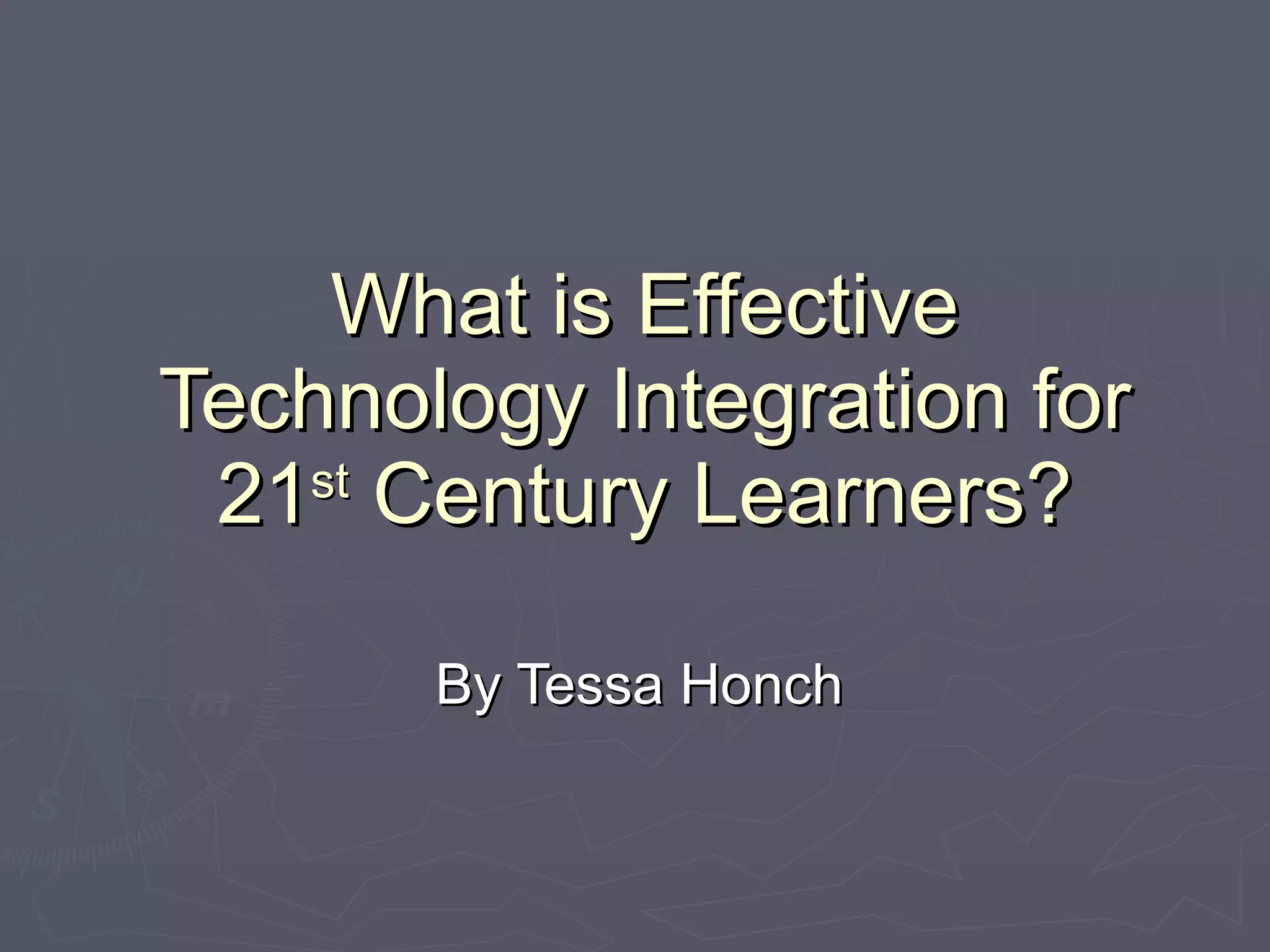 What is Effective Technology Integration for 21 st Century Learners? By Tessa Honch