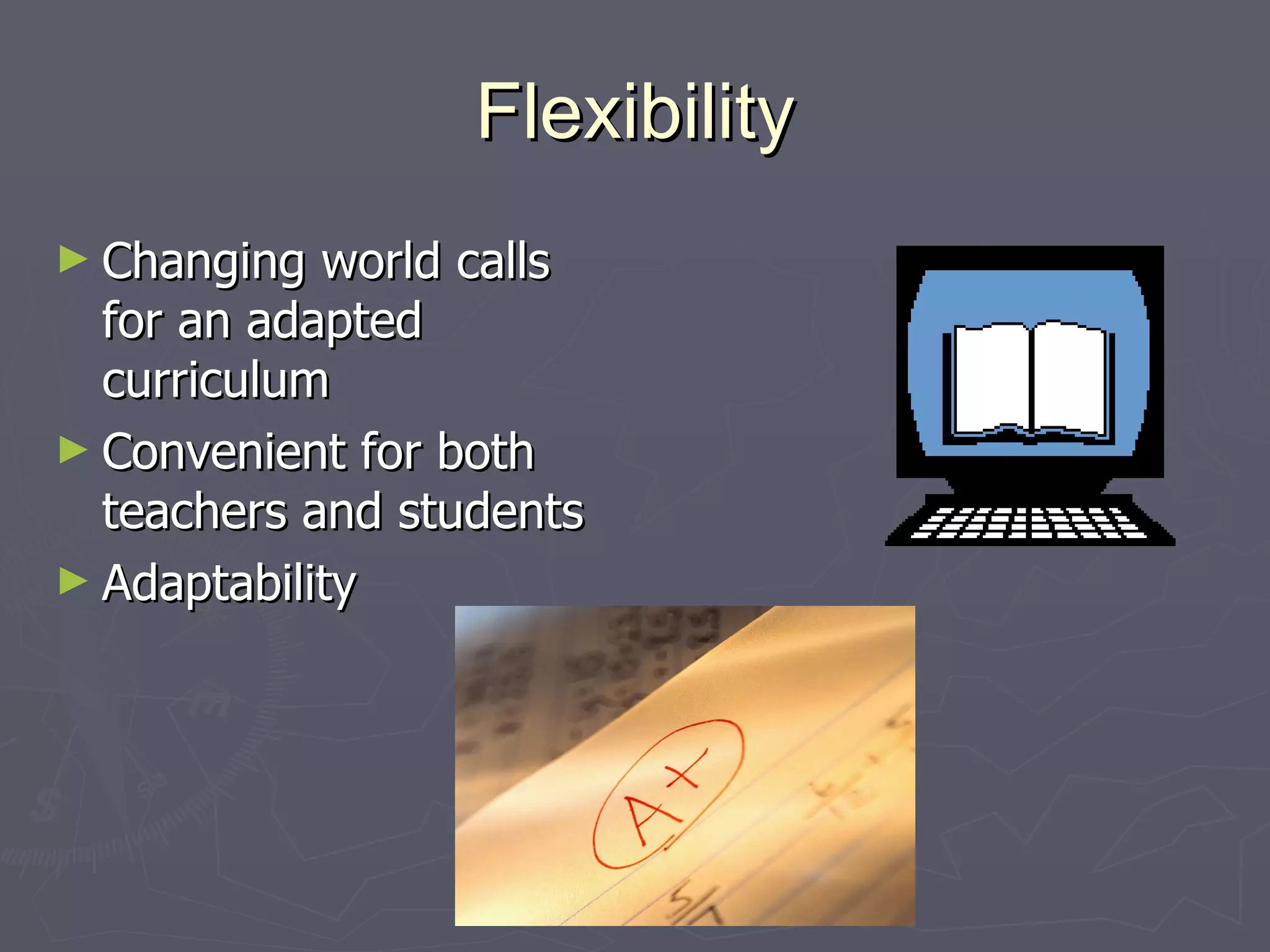Flexibility Changing world calls for an adapted curriculum Convenient for both teachers and students Adaptability