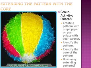 Extending the pattern with the coreGroup Activity: Piñata's Create a pattern with crepe paper on your piñata with your partner. Identify the pattern.Identify the core of the patternHow many extending patterns?