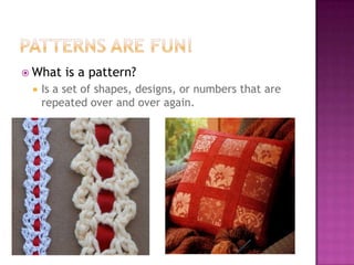 Patterns Are Fun!What is a pattern?Is a set of shapes, designs, or numbers that are repeated over and over again.