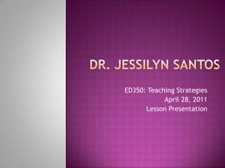 Dr. Jessilyn Santos ED350: Teaching Strategies April 28, 2011 Lesson Presentation 