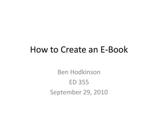 How to Create an E-Book Ben Hodkinson ED 355 September 29, 2010 