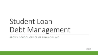 Student Loan
Debt Management
BROWN SCHOOL OFFICE OF FINANCIAL AID
Fall 2015
 