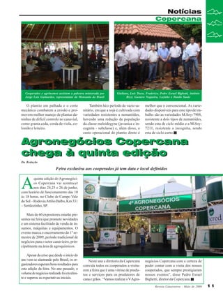 Notícias
Copercana

Cooperados e agrônomos assistem a palestra ministrada por
Jorge Luis Guimarães, representante da Monsanto do Brasil

O plantio em palhada e o corte
mecânico combatem a erosão e promovem melhor manejo de plantas daninhas de difícil controle no canavial,
como grama ceda, corda de viola, colonião e leiteiro.

Giuliano, Luis Tasso, Frederico, Pedro Esrael Bighetti, Antônio
Rizzi, Gustavo Nogueira, Lazinho e Danilo Saule

Também há o período de vazio sanitário, em que a soja é cultivada com
variedades resistentes a nematóides,
havendo uma redução da população
da classe meloidogyne (javanica e incognita - subclasse) e, além disso, o
custo operacional do plantio direto é

melhor que o convencional. As variedades disponíveis para este tipo de trabalho são as variedades M.Soy-7908,
resistente a dois tipos de nematóides,
sendo esta de ciclo médio e a M.Soy7211, resistente a incognita, sendo
esta de ciclo curto.

Agronegócios Copercana
chega à quinta edição
Da Redação

Feira exclusiva aos cooperados já tem data e local definidos

A

quinta edição do Agronegócios Copercana vai acontecer
nos dias 24,25 e 26 de junho,
com horário de funcionamento das 10
às 18 horas, no Clube de Campo Vale
do Sol – Rodovia Attílio Balbo, Km 331
– Sertãozinho, SP.
Mais de 60 expositores estarão presentes na feira que promete novidades
e um sistema facilitado de venda de insumos, máquinas e equipamentos. O
evento marca o encerramento do 1º semestre de 2009, período tradicional de
negócios para o setor canavieiro, principalmente na área de agroquímicos.
Apesar da crise que desde o início do
ano vem se alastrando pelo Brasil, os organizadores esperam bons resultados para
esta edição da feira. No ano passado, o
volume de negócios realizado foi excelente e superou as expectativas iniciais.

Neste ano a diretoria da Copercana
convida todos os cooperados a visitarem a feira que é uma vitrine de produtos e serviços para os produtores de
cana e grãos. “Vamos realizar o V Agro-

negócios Copercana com a certeza de
poder contar com a visita dos nossos
cooperados, que sempre prestigiaram
nossos eventos”, disse Pedro Esrael
Bighetti, diretor da Copercana.
Revista Canavieiros - Maio de 2009

11

 