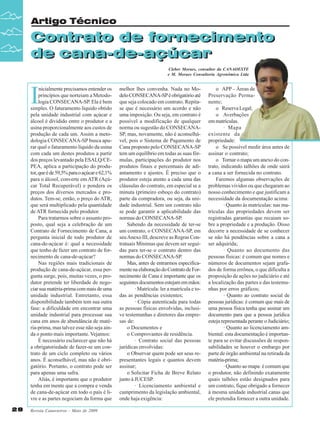 Artigo Técnico

Contrato de fornecimento
Contrato de fornecimento
de cana-de-açúcar
de cana-de-açúcar
Cleber Moraes, consultor da CANAOESTE
e M. Moraes Consultoria Agronômica Ltda

I

nicialmente precisamos entender os
princípios que norteiam a Metodologia CONSECANA-SP. Ela é bem
simples. O faturamento líquido obtido
pela unidade industrial com açúcar e
álcool é dividido entre o produtor e a
usina proporcionalmente aos custos de
produção de cada um. Assim a metodologia CONSECANA-SP busca apurar qual o faturamento líquido da usina
com cada um destes produtos a partir
dos preços levantado pela ESALQ/CEPEA, aplica a participação do produtor, que é de 59,5% para o açúcar e 62,1%
para o álcool, converte em ATR (Açúcar Total Recuperável) e pondera os
preços dos diversos mercados e produtos. Tem-se, então, o preço do ATR,
que será multiplicado pela quantidade
de ATR fornecida pelo produtor.
Para tratarmos sobre o assunto proposto, qual seja a celebração de um
Contrato de Fornecimento de Cana, a
pergunta inicial de todo produtor de
cana-de-açúcar é: qual a necessidade
que tenho de fazer um contrato de fornecimento de cana-de-açúcar?
Nas regiões mais tradicionais de
produção de cana-de-açúcar, essa pergunta surge, pois, muitas vezes, o produtor pretende ter liberdade de negociar sua matéria-prima com mais de uma
unidade industrial. Entretanto, essa
disponibilidade também tem sua outra
fase: a dificuldade em encontrar uma
unidade industrial para processar sua
cana em anos de abundância de matéria-prima, mas talvez esse não seja ainda o ponto mais importante. Vejamos:
É necessário esclarecer que não há
a obrigatoriedade de fazer-se um contrato de um ciclo completo ou vários
anos. É aconselhável, mas não é obrigatório. Portanto, o contrato pode ser
para apenas uma safra.
Aliás, é importante que o produtor
tenha em mente que a compra e venda
de cana-de-açúcar em todo o país é livre e as partes negociam da forma que
28

Revista Canavieiros - Maio de 2009

melhor lhes convenha. Nada no Modelo CONSECANA-SP é obrigatório até
que seja colocado em contrato. Repitase que é necessário um acordo e não
uma imposição. Ou seja, em contrato é
possível a modificação de qualquer
norma ou sugestão do CONSECANASP, mas, novamente, não é aconselhável, pois o Sistema de Pagamento de
Cana proposto pelo CONSECANA-SP
tem um equilíbrio em todas as suas fórmulas, participações do produtor nos
produtos finais e percentuais de adiantamento e ajustes. É preciso que o
produtor esteja atento a cada uma das
cláusulas do contrato, em especial se a
minuta (primeiro esboço do contrato)
parte da compradora, ou seja, da unidade industrial. Sem um contrato não
se pode garantir a aplicabilidade das
normas do CONSECANA-SP.
Sabendo da necessidade de ter-se
um contrato, o CONSECANA-SP, em
seu Anexo III, descreve as Regras Contratuais Mínimas que devem ser seguidas para ter-se o contrato dentro das
normas do CONSECANA-SP.
Mas, antes de entrarmos especificamente na elaboração do Contrato de Fornecimento de Cana é importante que os
seguintes documentos estejam em mãos:
· Matrícula: ler a matrícula e todas as pendências existentes;
· Cópia autenticada para todas
as pessoas físicas envolvidas, inclusive testemunhas e diretores das empresas de:
o Documentos e
o Comprovantes de residência.
· Contrato social das pessoas
jurídicas envolvidas:
o Observar quem pode ser seus representantes legais e quantos devem
assinar;
o Solicitar Ficha de Breve Relato
junto à JUCESP.
· Licenciamento ambiental e
cumprimento da legislação ambiental,
onde haja exigência:

o APP – Áreas de
Preservação Permanente;
o Reserva Legal;
o Averbações
em matrículas.
· Mapa
existente da
propriedade:
o Se possível medir área antes de
assinar o contrato;
o Tornar o mapa um anexo do contrato, indicando talhões de onde sairá
a cana a ser fornecida no contrato.
Faremos algumas observações de
problemas vividos ou que chegaram ao
nosso conhecimento e que justificam a
necessidade da documentação acima:
· Quanto às matrículas: nas matrículas das propriedades devem ser
registradas garantias que recaiam sobre a propriedade e a produção. Disso
decorre a necessidade de se conhecer
se não há pendências sobre a cana a
ser adquirida;
· Quanto ao documento das
pessoas físicas: é comum que nomes e
números de documentos sejam grafados de forma errônea, o que dificulta a
proposição de ações no judiciário e até
a localização das partes e das testemunhas por erros gráficos;
· Quanto ao contrato social de
pessoas jurídicas: é comum que mais de
uma pessoa física tenha que assinar um
documento para que a pessoa jurídica
esteja representada perante o Judiciário;
· Quanto ao licenciamento ambiental: esta documentação é importante para se evitar discussões de responsabilidades se houver o embargo por
parte de órgão ambiental na retirada da
matéria-prima;
· Quanto ao mapa: é comum que
o produtor, não definindo exatamente
quais talhões estão designados para
um contrato, fique obrigado a fornecer
à mesma unidade industrial canas que
ele pretendia fornecer a outra unidade.

 