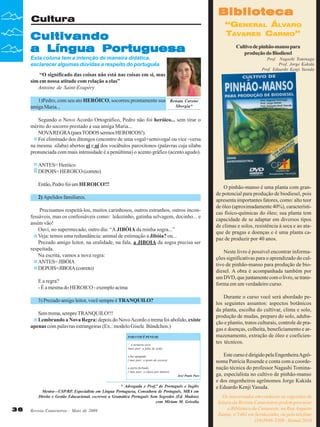 Biblioteca

Cultura

Cultivando
a Língua Portuguesa
Esta coluna tem a intenção de maneira didática,
esclarecer algumas dúvidas a respeito do português

“GENERAL ÁLVARO
TAVARES CARMO”
Cultivo de pinhão-manso para
produção do Biodiesel
Prof. Nagashi Tominaga
Prof. Jorge Kakida
Prof. Eduardo Kenji Yasuda

“O significado das coisas não está nas coisas em si, mas
sim em nossa atitude com relação a elas”
Antoine de Saint-Exupéry
1)Pedro, com seu ato HERÓICO, socorreu prontamente sua
amiga Maria...

Renata Carone
Sborgia*

Segundo o Novo Acordo Ortográfico, Pedro não foi heróico... sem tirar o
mérito do socorro prestado a sua amiga Maria...
NOVA REGRA (para TODOS sermos HEROICOS!).
Foi eliminado dos ditongos (encontro de uma vogal+semivogal ou vice -versa
na mesma sílaba) abertos ei e oi dos vocábulos paroxítonos (palavras cuja sílaba
pronunciada com mais intensidade é a penúltima) o acento gráfico (acento agudo).
ANTES= Heróico
DEPOIS= HEROICO (correto)
Então, Pedro foi um HEROICO!!!
2) Apelidos familiares.
Precisamos respeitá-los, muitos carinhosos, outros estranhos, outros inconfessáveis, mas os confessáveis como: leãozinho, gatinha selvagem, docinho... e
assim vão!
Ouvi, no supermecado, outro dia: “A JIBÓIA da minha sogra...”
Veja: temos uma redundância: animal de estimação a Jibóia? ou...
Prezado amigo leitor, na oralidade, na fala, a JIBOIA da sogra precisa ser
respeitada.
Na escrita, vamos a nova regra:
ANTES= JIBÓIA
DEPOIS=JIBOIA (correto)
E a regra?
- É a mesma do HEROICO - exemplo acima
3) Prezado amigo leitor, você sempre é TRANQUILO?
Sem trema, sempre TRANQUILO!!!
Lembrando a Nova Regra: depois do Novo Acordo o trema foi abolido, existe
apenas com palavras estrangeiras (Ex.: modelo Gisele Bündchen.)
PARA VOCÊ PENSAR:
“ A torneira seca
(mas pior: a falta de sede)
a luz apagada
( mas pior: o gosto do escuro)
a porta fechada
( mas pior: a chave por dentro)
José Paulo Paes

* Advogada e Prof.ª de Português e Inglês
Mestra—USP/RP, Especialista em Língua Portuguesa, Consultora de Português, MBA em
Direito e Gestão Educacional, escreveu a Gramática Português Sem Segredos (Ed. Madras)
com Miriam M. Grisolia

36

Revista Canavieiros - Maio de 2009

O pinhão-manso é uma planta com grande potencial para produção de biodiesel, pois
apresenta importantes fatores, como: alto teor
de óleo (aproximadamente 40%), características físico-químicas do óleo; sua planta tem
capacidade de se adaptar em diversos tipos
de climas e solos, resistência à seca e ao ataque de pragas e doenças e é uma planta capaz de produzir por 40 anos.
Neste livro é possível encontrar informações significativas para o aprendizado do cultivo de pinhão-manso para produção de biodiesel. A obra é acompanhada também por
um DVD, que juntamente com o livro, se transforma em um verdadeiro curso.
Durante o curso você será abordado pelos seguintes assuntos: aspectos botânicos
da planta, escolha do cultivar, clima e solo,
produção de mudas, preparo do solo, adubação e plantio, tratos culturais, controle de pragas e doenças, colheita, beneficiamento e armazenamento, extração de óleo e coeficientes técnicos.
Este curso é dirigido pela Engenheira Agrônoma Patrícia Resende e conta com a coordenação técnica do professor Nagashi Tominaga, especialista no cultivo de pinhão-manso
e dos engenheiros agrônomos Jorge Kakida
e Eduardo Kenji Yasuda.
Os interessados em conhecer as sugestões de
leitura da Revista Canavieiros podem procurar
a Biblioteca da Canaoeste, na Rua Augusto
Zanini, nº1461 em Sertãozinho, ou pelo telefone
(16)3946-3300 - Ramal 2016

 