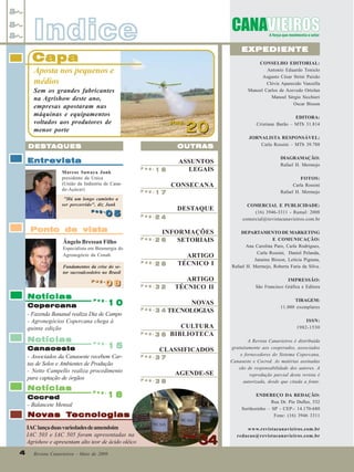 Indice

EXPEDIENTE

Capa

CONSELHO EDITORIAL:
Antonio Eduardo Tonielo
Augusto César Strini Paixão
Clóvis Aparecido Vanzella
Manoel Carlos de Azevedo Ortolan
Manoel Sérgio Sicchieri
Oscar Bisson

Aposta nos pequenos e
médios
Sem os grandes fabricantes
na Agrishow deste ano,
empresas apostaram nas
máquinas e equipamentos
voltados aos produtores de
menor porte

Pag.
Pag.

20

DESTA
DESTA QUES

OUTRAS

Entrevista

ASSUNTOS
LEGAIS

Marcos Sawaya Jank
presidente da Unica
(União da Indústria de Canade-Açúcar)

Pag.

16

CONSECANA
Pag.

17

"Há um longo caminho a
ser percorrido", diz Jank
Pag.
Pag.

05

EDITORA:
Cristiane Barão – MTb 31.814
JORNALISTA RESPONSÁVEL:
Carla Rossini – MTb 39.788
DIAGRAMAÇÃO:
Rafael H. Mermejo
FOTOS:
Carla Rossini
Rafael H. Mermejo

DESTAQUE

COMERCIAL E PUBLICIDADE:
(16) 3946-3311 - Ramal: 2008
comercial@revistacanavieiros.com.br

INFORMAÇÕES
SETORIAIS

Pag.

24

Pag.

26

Pag.

28

ARTIGO
TÉCNICO I

DEPARTAMENTO DE MARKETING
E COMUNICAÇÃO:
Ana Carolina Paro, Carla Rodrigues,
Carla Rossini, Daniel Pelanda,
Janaina Bisson, Letícia Pignata,
Rafael H. Mermejo, Roberta Faria da Silva.

Pag.

32

ARTIGO
TÉCNICO II

IMPRESSÃO:
São Francisco Gráfica e Editora

NOVAS
Pag.
3 4 TECNOLOGIAS

TIRAGEM:
11.000 exemplares

Ponto de vista
Ângelo Bressan Filho
Especialista em Bioenergia do
Agronegócio da Conab.
Fundamentos da crise do setor sucroalcooleiro no Brasil
Pag.
Pag.

Notícias

08
08

10
Copercana
- Fazenda Bananal realiza Dia de Campo
- Agronegócios Copercana chega à
quinta edição
Notícias

Pag.

15

Pag.

Canaoeste
- Associados da Canaoeste recebem Cartas de Solos e Ambientes de Produção
- Netto Campello realiza procedimento
para captação de órgãos

Notícias
Cocred
- Balancete Mensal

Pag.

CULTURA
Pag.
3 6 BIBLIOTECA
CLASSIFICADOS
Pag.

37

AGENDE-SE
Pag.

38

18

4
4

Revista Canavieiros - Maio de 2009

A Revista Canavieiros é distribuída
gratuitamente aos cooperados, associados
e fornecedores do Sistema Copercana,
Canaoeste e Cocred. As matérias assinadas
são de responsabilidade dos autores. A
reprodução parcial desta revista é
autorizada, desde que citada a fonte.
ENDEREÇO DA REDAÇÃO:
Rua Dr. Pio Dufles, 532
Sertãozinho – SP - CEP:- 14.170-680
Fone: (16) 3946 3311

Tecnologias
Novas Tecnologias
IAC lança duas variedades de amendoim
IAC 503 e IAC 505 foram apresentadas na
Agrishow e apresentam alto teor de ácido oléico

ISSN:
1982-1530

Pag.
Pag.

34

www.revistacanavieiros.com.br
redacao@revistacanavieiros.com.br

 