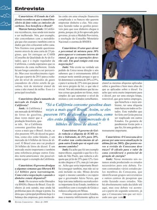 Entrevista
Canavieiros: O Estado da Califórnia reconheceu que o etanol brasileiro de fato reduz as emissões de
carbono. Isso beneficia o Brasil?
Marcos Sawaya Jank: A Califórnia reconheceu, mas ainda tem muito
a ser melhorado. Nós, por exemplo,
não concordamos com a metodologia que eles usaram e também com os
dados que eles colocaram sobre cana.
Nós fizemos esse grande questionamento através de uma carta de 25 páginas, que foi entregue ao CARB
(Conselho de Qualidade do Ar do Estado), que é o órgão regulador da
Califórnia, e ainda esperamos que os
números da cana melhorem. Ainda
há um longo caminho a ser percorrido. Mas esse reconhecimento significa que a partir de 2011 para a redução do nível de emissões de gases
causadores do efeito estufa da gasolina, terá de misturar etanol de
cana e não etanol de milho. Esse é o
principal resultado.

las estão em uma situação financeira
complicada e os bancos não querem
emprestar dinheiro a elas. Nós estamos fazendo todas as gestões possíveis para que esse dinheiro chegue à
ponta, porque ele já foi aprovado pelo
governo, já saiu a Medida Provisória,
a resolução do Conselho Monetário
Nacional e a norma do BNDES.
Canavieiros: O setor quer elevar
o percentual de mistura para 30%
para aquecer o consumo interno de
etanol, já que as exportações deverão cair. Em qual estágio está essa
negociação?
Jank: Não existe na verdade um
pedido da Unica nessa direção e nós
sabemos que é extremamente difícil
avançar neste sentido porque o que a
lei determina é a mistura de 20% a 25%,
e para ir acima de 25% tem que passar
um novo projeto de lei, o que não é
trivial. Nós até entendemos que há outras coisas que podem ser feitas, mais
simples do que aumentar o nível da
mistura e com resultados semelhantes.

etanol as mesmas alíquotas aplicadas
sobre a gasolina e bem mais altas do
que as aplicadas sobre o diesel. Eu
acho que seria muito importante para
o álcool, por ser uma energia limpa,
Canavieiros: Qual o tamanho do
renovável, que gera tantos empregos,
mercado do Estado da
que beneficia o meio am"Só a Califórnia consome gasolina duas biente, ter uma alíquota
Califórnia?
Jank: A Califórnia é
Esvezes a mais que o Brasil. Assim, se eles mais baixa em todos osque
um mercado de 60 bilhões
tados. Este trabalho
de litros de gasolina, puserem 10% de álcool na gasolina, como foi feito em Goiás precisa
duas vezes maior que a
em outros
eles estão falando, é um mercado de 6 ser reaplicadogostaria de
produção brasileira, quaEstados. Eu
se três. Só a Califórnia
parabenizar Goiás pelo o
bilhões de litros de álcool."
consome gasolina duas
que fez, foi uma gestão exCanavieiros: O governo de Goi- tremamente importante.
vezes a mais que o Brasil. Assim, se
eles puserem 10% de álcool na gaso- ás reduziu a alíquota de ICMS solina, como eles estão falando, é um bre o hidratado, de 26% para 20%.
Canavieiros: O Consecana deve
mercado de 6 bilhões de litros de ál- O senhor tem conhecimento de al- passar por uma nova atualização (a
cool. O Brasil esse ano vai produzir gum outro Estado que vá seguir este última foi em 2005). Que pontos no26 bilhões de litros de álcool. É um mesmo caminho?
vos a revisão do Consecana deve
Jank: Eu acho que foi um exemplo trazer? O cálculo para o valor da
mercado muito importante e também
uma referência porque outros Esta- maravilhoso, seguindo o que fez o Es- cana considerará o potencial de
dos norte-americanos vão possivel- tado de São Paulo, que reduziu a alí- geração de energia?
mente seguir o exemplo da Califórnia. quota que já foi de 25% para 12%. GoiJank: Nesse momento nós esás não chegou a 12%, mas já é um pas- tamos ainda produzindo os estudos
Canavieiros: O governo divulgou so. Acho que seria importante Brasí- necessários para este debate. Foa algumas semanas que liberará R$ lia conseguir também, mas não sei se ram contratados vários estudos pe2,3 bilhões para warrantagem. está incluído ou não. Minas deveria los membros do Consecana, que
Como está a negociação e quando o seguir o mesmo caminho e eu espero identificaram grupos universitários
que o governador Aécio Neves, que e outros centros de pesquisas que
dinheiro estará disponível?
Jank: Os recursos serão liberados hoje tem uma indústria sucroalcoolei- estão fazendo esses estudos. Não
via BNDS e Banco do Brasil. Esse di- ra importante lá no Estado, também se há absolutamente nada decidido até
nheiro já está saindo, mas ainda há sensibilize com o exemplo de Goiás e aqui, mas esse debate vai aconteproblemas para ele chegar à ponta. Eu reduza a alíquota em Minas.
cer a partir do segundo semestre, já
O mesmo vale para outros Estados, que o Consecana tem que ser revidiria que o principal problema hoje é o
balanço das empresas, pois muitas de- mas a maioria infelizmente aplica no sado ano que vem.

“

6

Revista Canavieiros - Maio de 2009

 