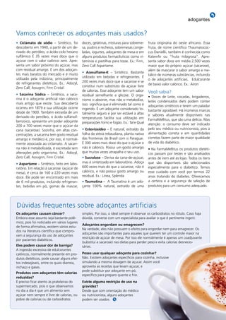 adoçantes


Vamos conhecer os adoçantes mais usados?
• Ciclamato de sódio – Sintético, foi        doces, gelatinas, misturas para sobreme-     fruta originária do oeste africano. Essa
descoberto em 1940, a partir de um de-       sa, pudins e recheios, sobremesas conge-     fruta, de nome científico Thaumatococ-
rivado do petróleo, o ácido ciclo hexano     ladas, iogurtes, adoçantes de mesa e em      cus Daniellii, também é conhecida como
sulfâmico É 35 vezes mais doce que o         alguns produtos farmacêuticos como vi-       Katemfe ou “fruta milagrosa”. Apre-
açúcar com o valor calórico zero. Apre-      taminas e pastilhas para tosse. Ex.: Finn,   senta sabor doce em média 2.500 vezes
senta um sabor próximo do açúcar, mas        Zero Call Aspartame.                         maior que do próprio açúcar (sacarose),
com residual amargo. É um dos adoçan-                                                     além de mascarar o sabor amargo e me-
                                             • acesulfame-K – Sintético. Bastante
tes mais baratos do mercado e é muito                                                     tálico de inúmeras substâncias, incluindo
                                             utilizado em bebidas e refrigerantes. É
utilizado pela indústria, principalmente                                                  o de adoçantes artificiais. Edulcorante
de refrigerantes dietéticos. Ex.: Adocyl,    200 vezes mais doce que a sacarose e se
                                                                                          de baixo valor calórico. Ex.: Airon
Zero Call, Assugrin, Finn Cristal.           constitui num substituto do açúcar livre
                                             de calorias. Esse adoçante tem um sabor      Você sabia?
• Sacarina Sódica – Sintético, a saca-       residual semelhante a glicose. O orga-       • Doces de Leite, cocadas, brigadeiros,
rina é o adoçante artificial não calórico    nismo o absorve, mas não o metaboliza,       leites condensados diets podem conter
mais antigo que existe. Sua descoberta       isso significa que é eliminado tal como é    adoçantes sintéticos e terem um paladar
ocorreu em 1879 e sua utilização ocorre      ingerido. É um adoçante considerado to-      bastante agradável. Há inúmeras marcas
desde de 1900. Também extraída de um         talmente seguro e por ser estável a altas    e sabores atualmente disponíveis nas
derivado do petróleo, o ácido sulfanoil-     temperaturas facilita sua utilização em
benzoico, apresenta um poder adoçante                                                     FarmaMellitus, que são uma delícia. Mas
                                             preparações forno e fogão. Ex.: Tal e Qual   atenção: o consumo deve ser indicado
200 a 700 vezes maior que o açúcar da
cana (sacarose). Sozinha, em altas con-      • esteviosídeo – É natural, extraído da      pelo seu médico ou nutricionista, pois a
centrações, a sacarina tem gosto residual    folha da stévia rebaudiana, planta nativa    alimentação correta e em quantidades
amargo e metálico e, por isso, é normal-     das fronteiras do Brasil com o Paraguai.     corretas fazem parte de maior qualidade
mente associada ao ciclamato. A sacari-      É 300 vezes mais doce do que o açúcar e      de vida do diabético.
na não é metabolizada, é excretada sem       não é calórico. Possui um gosto amargo       • Na FarmaMellitus os produtos dietéti-
alterações pelo organismo. Ex.: Adocyl,      que muitas vezes atrapalha o seu uso.        cos passam por testes e são analisados
Zero Call, Assugrin, Finn Cristal.           • Sucralose – Deriva da cana-de-açúcar,      antes de irem até às lojas. Todos os itens
• aspartame – Sintético, feito em labo-      mas é sintetizado em laboratório. Adoça      que são disponíveis são selecionados
ratório. Em relação à sacarose (açúcar de    600 vezes mais do que a sacarose, não é      especialmente para o diabético. Temos
mesa), é cerca de 160 a 220 vezes mais       calórico, e não possui gosto amargo ou       esse cuidado com você por termos 22
doce. Ele pode ser encontrado em mais        residual. Ex.: Línea, Splenda                anos tratando do diabetes. Oferecemos
de 6 mil produtos, incluindo refrigeran-     • taumatina – A Taumatina é um ado-          a certeza e a segurança de seleção de
tes, bebidas em pó, gomas de mascar,         çante 100% natural, extraído de uma          produtos para um consumo adequado.




Dúvidas frequentes sobre adoçantes artificiais
os adoçantes causam câncer?                  simples. Por isso, o ideal sempre é observar os carboidratos no rótulo. Caso haja
Embora esse assunto seja bastante polê-      dúvida, converse com um especialista para avaliar o que é pertinente ingerir.
mico, pois foi noticiado em vários lugares
                                             adoçantes engordam ou emagrecem?
de forma afirmativa, existem vários estu-
                                             Na verdade, eles não possuem o efeito para engordar nem para emagrecer. Os
dos na literatura científica que compro-
                                             adoçantes são importantes para aqueles que querem ter um controle maior na
vam a segurança do uso de adoçantes
                                             restrição de açúcar de mesa. Por isso ele normalmente é apenas um coadjuvante
por pacientes diabéticos.
                                             (substitui a sacarose) nas dietas para perder peso e evita calorias desneces-
eles podem causar dor de barriga?            sárias.
A ingestão excessiva de edulcorantes
calóricos, normalmente presente em pro-      posso usar qualquer adoçante para cozinhar?
dutos dietéticos, pode causar alguns efei-   Não. Existem adoçantes específicos para cozinha, inclusive
tos indesejáveis, entre os quais diarreia,   simulando a mesma dosagem de açucar. Assim você
inchaço e gases.                             aproveita as receitas que levam açucar, e
                                             pode substituir por adoçante em pó,
produtos com adoçantes têm calorias
                                             específico para preparo quente e frio.
reduzidas?
É preciso ficar atento às prateleiras do     existe alguma restrição de uso na
supermercado, pois o que observamos          gravidez?
no dia a dia é que um alimento sem           Desde que com orientação do médico
açúcar nem sempre é livre de calorias, ou    ou nutricionista, alguns adoçantes
pobre de calorias ou de carboidratos         podem ser usados.

                                                                                                              REVISTA FARMAMELLITUS    19
 