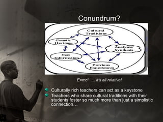 Conundrum?  E=mc 2   … it’s all relative! Culturally rich teachers can act as a keystone  Teachers who share cultural traditions with their students foster so much more than just a simplistic connection… 