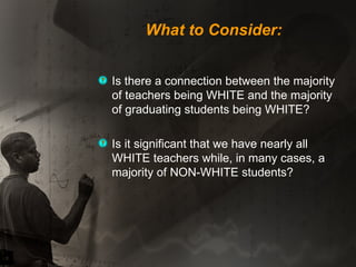 What to Consider: Is there a connection between the majority of teachers being WHITE and the majority of graduating students being WHITE? Is it significant that we have nearly all WHITE teachers while, in many cases, a majority of NON-WHITE students? 