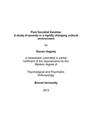 Post Socialist Zanzibar
A study of poverty in a rapidly changing cultural
environment
by
Ronan Hegarty
A dissertation submitted in partial
fulfilment of the requirements for the
Masters degree of
Psychological and Psychiatric
Anthropology
Brunel University
2014
 