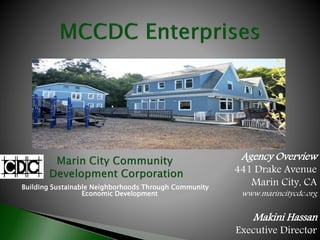 Agency Overview
441 Drake Avenue
Marin City, CA
www.marincitycdc.org
Makini Hassan
Executive Director
Building Sustainable Neighborhoods Through Community
Economic Development
1
 