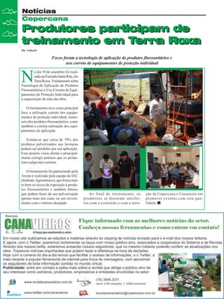 Notícias
Copercana

Produtores participam de
treinamento em Terra Roxa
Da redação

Focos foram a tecnologia de aplicação de produtos fitossanitários e
uso correto de equipamentos de proteção individual

N

o dia 10 de setembro foi realizado na Fazenda Santa Rita, em
Terra Roxa, Treinamento sobre
Tecnologia de Aplicação de Produtos
Fitossanitários e Uso Correto de Equipamentos de Proteção Individual para
a capacitação da mão-de-obra.
O treinamento teve como principal
foco a utilização correta dos equipamentos de proteção individual, manuseio dos produtos fitossanitários, como
também a correta utilização dos equipamentos de aplicação.
Estima-se que cerca de 70% dos
produtos pulverizados nas lavouras
podem ser perdidos por má aplicação.
Esse projeto visou alertar e principalmente corrigir práticas que os produtores julgavam corretas.
O treinamento foi patrocinado pela
Arysta e realizado pela equipe do IAC
(Instituto Agronômico), que frisou muito bem os riscos da exposição a produtos fitossanitários e também fatores
que podem fazer da sua pulverização
apenas mais um custo ou um investimento com o retorno desejado.

Ao final do treinamento, os
produtores se disseram satisfeitos com o conteúdo e com a aten-

ção da Copercana e Canaoeste em
promover eventos com esta qualidade.

 
