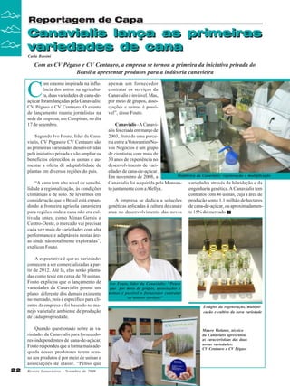 Reportagem de Capa

Canavialis lança as primeiras
variedades de cana
Carla Rossini

Com as CV Pégaso e CV Centauro, a empresa se tornou a primeira da iniciativa privada do
Brasil a apresentar produtos para a indústria canavieira

C

om o nome inspirado na influência dos astros na agricultura, duas variedades de cana-deaçúcar foram lançadas pela Canavialis:
CV Pégaso e CV Centauro. O evento
de lançamento reuniu jornalistas na
sede da empresa, em Campinas, no dia
17 de setembro.
Segundo Ivo Fouto, líder da Canavialis, CV Pégaso e CV Centauro são
as primeiras variedades desenvolvidas
pela iniciativa privada e vão ampliar os
benefícios oferecidos às usinas e aumentar a oferta de adaptabilidade de
plantas em diversas regiões do país.
“A cana tem alto nível de sensibilidade a regionalização, às condições
climáticas e de solo. Se levarmos em
consideração que o Brasil está expandindo a fronteira agrícola canavieira
para regiões onde a cana não era cultivada antes, como Minas Gerais e
Centro-Oeste, o mercado vai precisar
cada vez mais de variedades com alta
performance e adaptáveis nestas áreas ainda não totalmente exploradas”,
explicou Fouto.
A expectativa é que as variedades
comecem a ser comercializadas a partir de 2012. Até lá, elas serão plantadas como teste em cerca de 70 usinas.
Fouto explicou que o lançamento de
variedades da Canavialis possui um
plano diferente dos demais existente
no mercado, pois é específico para clientes da empresa e foi baseado no manejo varietal e ambiente de produção
de cada propriedade.
Quando questionado sobre as variedades da Canavialis para fornecedores independentes de cana-de-açúcar,
Fouto respondeu que a forma mais adequada desses produtores terem acesso aos produtos é por meio de usinas e
associações de classe. “Penso que
22

Revista Canavieiros - Setembro de 2009

apenas um fornecedor
contratar os serviços da
Canavialis é inviável. Mas,
por meio de grupos, associações e usinas é possível”, disse Fouto.
Canavialis - A Canavialis foi criada em março de
2003, fruto de uma parceria entre a Votorantim Novos Negócios e um grupo
de cientistas com mais de
30 anos de experiência no
desenvolvimento de variedades de cana-de-açúcar.
Biofábrica da Canavialis: regeneração e multiplicação
Em novembro de 2008, a
Canavialis foi adquirida pela Monsan- variedades através da hibridação e da
engenharia genética. A Canavialis tem
to juntamente com a Alellyx.
contratos com 46 usinas, cuja a área de
A empresa se dedica a soluções produção soma 1,1 milhão de hectares
genéticas aplicadas à cultura de cana e de cana-de-açúcar, ou aproximadamenatua no desenvolvimento das novas te 15% do mercado.

Ivo Fouto, líder da Canavialis: “Penso
que por meio de grupos, associações e
usinas é possível o fornecedor contratar
os nossos serviços”
Estágios da regeneração, multiplicação e cultivo da nova variedade

Mauro Violante, técnico
da Canavialis apresentou
as características das duas
novas variedades:
CV Centauro e CV Pégaso

 