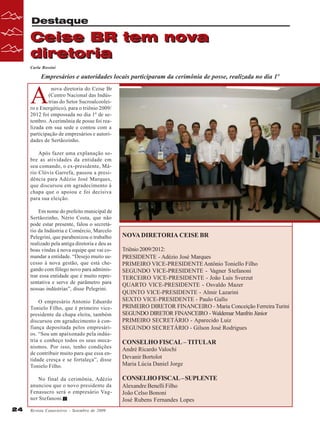 Destaque

Ceise BR tem nova
diretoria
Carla Rossini

Empresários e autoridades locais participaram da cerimônia de posse, realizada no dia 1º

A

nova diretoria do Ceise Br
(Centro Nacional das Indústrias do Setor Sucroalcooleiro e Energético), para o triênio 2009/
2012 foi empossada no dia 1º de setembro. A cerimônia de posse foi realizada em sua sede e contou com a
participação de empresários e autoridades de Sertãozinho.
Após fazer uma explanação sobre as atividades da entidade em
seu comando, o ex-presidente, Mário Clóvis Garrefa, passou a presidência para Adézio José Marques,
que discursou em agradecimento à
chapa que o apoiou e foi decisiva
para sua eleição.
Em nome do prefeito municipal de
Sertãozinho, Nério Costa, que não
pode estar presente, falou o secretário da Indústria e Comércio, Marcelo
Pelegrini, que parabenizou o trabalho
realizado pela antiga diretoria e deu as
boas vindas à nova equipe que vai comandar a entidade. “Desejo muito sucesso à nova gestão, que está chegando com fôlego novo para administrar essa entidade que é muito representativa e serve de parâmetro para
nossas indústrias”, disse Pelegrini.
O empresário Antonio Eduardo
Tonielo Filho, que é primeiro vicepresidente da chapa eleita, também
discursou em agradecimento à confiança depositada pelos empresários. “Sou um apaixonado pela indústria e conheço todos os seus mecanismos. Por isso, tenho condições
de contribuir muito para que essa entidade cresça e se fortaleça”, disse
Tonielo Filho.
No final da cerimônia, Adézio
anunciou que o novo presidente da
Fenasucro será o empresário Vagner Stefanoni.
24

Revista Canavieiros - Setembro de 2009

NOVA DIRETORIA CEISE BR
Triênio 2009/2012:
PRESIDENTE - Adézio José Marques
PRIMEIRO VICE-PRESIDENTE Antônio Toniello Filho
SEGUNDO VICE-PRESIDENTE - Vagner Stefanoni
TERCEIRO VICE-PRESIDENTE - João Luis Sverzut
QUARTO VICE-PRESIDENTE - Osvaldo Mazer
QUINTO VICE-PRESIDENTE - Almir Lazarini
SEXTO VICE-PRESIDENTE - Paulo Gallo
PRIMEIRO DIRETOR FINANCEIRO - Maria Conceição Ferreira Turini
SEGUNDO DIRETOR FINANCEIRO - Waldemar Manfrin Júnior
PRIMEIRO SECRETÁRIO - Aparecido Luiz
SEGUNDO SECRETÁRIO - Gilson José Rodrigues

CONSELHO FISCAL – TITULAR
André Ricardo Valochi
Devanir Bortolot
Maria Lúcia Daniel Jorge

CONSELHO FISCAL – SUPLENTE
Alexandre Benelli Filho
João Celso Bononi
José Rubens Fernandes Lopes

 