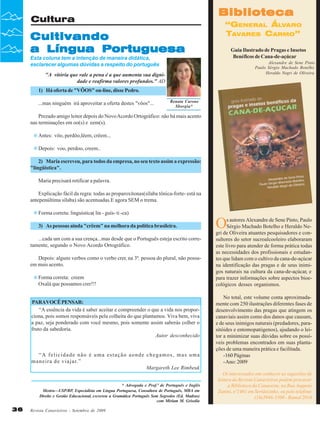 Biblioteca

Cultura

Cultivando
a Língua Portuguesa

“GENERAL ÁLVARO
TAVARES CARMO”
Guia Ilustrado de Pragas e Insetos
Benéficos de Cana-de-açúcar

Esta coluna tem a intenção de maneira didática,
esclarecer algumas dúvidas a respeito do português

Alexandre de Sene Pinto
Paulo Sérgio Machado Botelho
Heraldo Negri de Oliveira

"A vitória que vale a pena é a que aumenta sua dignidade e reafirma valores profundos." AD
1) Há oferta de "VÔOS" on-line, disse Pedro.
...mas ninguém irá aproveitar a oferta destes "vôos"...

Renata Carone
Sborgia*

Prezado amigo leitor depois do Novo Acordo Ortográfico: não há mais acento
nas terminações em oo(s) e eem(s).
Antes: vôo, perdôo,lêem, crêem...
Depois: voo, perdoo, creem..
2) Maria escreveu, para todos da empresa, no seu texto assim a expressão:
"lingüistica".
Maria precisará retificar a palavra.
Explicação fácil da regra: todas as proparoxítonas(sílaba tônica-forte- está na
antepenúltima sílaba) são acentuadas.E agora SEM o trema.
Forma correta: linguística( lin - guís- ti -ca)
3) As pessoas ainda "crêem" na melhora da política brasileira.
...cada um com a sua crença...mas desde que o Português esteja escrito corretamente, segundo o Novo Acordo Ortográfico.
Depois: alguns verbos como o verbo crer, na 3ª. pessoa do plural, não possuem mais acento.
Forma correta: creem
Oxalá que possamos crer!!!
PARAVOCÊ PENSAR:
“A essência da vida é saber aceitar e compreender o que a vida nos proporciona, pois somos responsáveis pela colheita do que plantamos. Viva bem, viva
a paz, seja ponderado com você mesmo, pois somente assim saberás colher o
fruto da sabedoria.
Autor desconhecido

“A felicidade não é uma estação aonde chegamos, mas uma
maneira de viajar. ”
Margareth Lee Rimbeuk
* Advogada e Prof.ª de Português e Inglês
Mestra—USP/RP, Especialista em Língua Portuguesa, Consultora de Português, MBA em
Direito e Gestão Educacional, escreveu a Gramática Português Sem Segredos (Ed. Madras)
com Miriam M. Grisolia

36

Revista Canavieiros - Setembro de 2009

O

s autores Alexandre de Sene Pinto, Paulo
Sérgio Machado Botelho e Heraldo Negri de Oliveira atuantes pesquisadores e consultores do setor sucroalcooleiro elaboraram
este livro para atender de forma prática todas
as necessidades dos profissionais e estudantes que lidam com o cultivo da cana-de-açúcar
na identificação das pragas e de seus inimigos naturais na cultura da cana-de-açúcar, e
para trazer informações sobre aspectos bioecológicos desses organismos.
No total, este volume conta aproximadamente com 250 ilustrações diferentes fases de
desenvolvimento das pragas que atingem os
canaviais assim como dos danos que causam,
e de seus inimigos naturais (predadores, parasitóides e entomopatógenos), ajudando o leitor a minimizar suas dúvidas sobre os possíveis problemas encontrados em suas plantações de uma maneira prática e facilitada.
-160 Páginas
- Ano: 2009
Os interessados em conhecer as sugestões de
leitura da Revista Canavieiros podem procurar
a Biblioteca da Canaoeste, na Rua Augusto
Zanini, nº1461 em Sertãozinho, ou pelo telefone
(16)3946-3300 - Ramal 2016

 