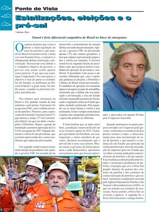 Ponto de Vista

Estatizações, eleições e o
Estatizações, eleições e o
pré-sal
pré-sal
*Adriano Pires

Etanol é forte diferencial competitivo do Brasil no bloco de emergentes

Nos últimos anos assistimos no
Brasil a três grandes rounds da luta
estatistas x privatistas. O primeiro foi
no governo FHC, com o embate em torno do petróleo. Primeiro, para a aprovação da Emenda Constitucional nº 9,
que alterou o artigo 177 da Constituição federal, em que era dado o monopólio à Petrobrás. Depois, quando da
tramitação e posterior aprovação da Lei
9.478, em agosto de 1997. Naquele momento a vitória foi dos privatistas, que
se teriam aproveitado dos ventos neoliberais que sopravam pelo mundo.
Um segundo round ocorreu na primeira eleição do presidente Lula, quando o governo FHC foi acusado de ter

promovido o racionamento de energia
elétrica em razão das privatizações. Apesar de o governo FHC ter privatizado
apenas 15% das estatais geradoras, a
tese que culpava a privatização pegou e
deu a vitória aos estatistas. O terceiro
round foi na segunda eleição do presidente Lula, que na época tachou o candidato de oposição de privatista e neoliberal. O presidente Lula acuou o adversário afirmando que, caso a oposição ganhasse as eleições, a Petrobrás e
o Banco do Brasil seriam privatizados.
O candidato da oposição em momento
algum conseguiu escapar da armadilha,
mostrando que o debate não era estatização x privatização, e sim um Estado
eficiente assumindo posições de fiscalização e regulação contra um Estado gastador, inchado e politizado. Pela segunda vez as urnas deram a vitória à tese
estatizante. A luta é sempre reiniciada às
vésperas das campanhas presidenciais,
e agora não poderia ser diferente.
É bom lembrar que, se tudo correr
bem, a produção comercial do pré-sal
só se iniciará a partir de 2015. O próprio presidente da Petrobrás, em contraposição a outros membros do governo, declarou recentemente que o
pré-sal não é uma vaca leiteira. Mesmo assim, o governo, de forma autoritária e nada democrática, apresentou
seus projetos para que fossem apreci-

Campo de Jubarte (ES) - Presidente Lula e o
presidente da Petrobras, Sergio Gabrielli, com óleo
extraído da camada pré-sal nas mãos
extraído da camada pré-sal nas mãos

8

Revista Canavieiros - Setembro de 2009

ados e aprovados em apenas 90 dias
pelo Congresso Nacional.

Foto: Ag. Brasil - Ricardo Stuckert / PR

O

s quatro projetos que visam a
alterar a atual legislação do
setor de petróleo e gás natural no Brasil trouxeram à tona, e desta
vez com bastante força, o cansativo e
ultrapassado debate estatização x privatização. Ressuscitar esse debate é
o verdadeiro objetivo do governo, o
pré-sal está sendo usado apenas
como pretexto. E por que essa estratégia é importante? No curto prazo, o
objetivo é tirar de pauta os escândalos do Senado, os problemas na Receita Federal e a gripe suína. No médio prazo, é ganhar as próximas eleições presidenciais.

Quando analisamos os quatro projetos enviados ao Congresso pelo governo, verificamos a existência de dois
pontos comuns a todos: o direcionamento para uma reestatização do setor de petróleo e gás natural e a mudança de um Estado que participa da
renda petroleira por meio da arrecadação de impostos para um Estado que
vai obter a mesma renda pela comercialização do petróleo e do gás natural.
Essa mudança acaba prejudicando Estados e municípios produtores de petróleo. O projeto que cria a Petro-Sal
propõe funções de gestora dos contratos de partilha e dos contratos de
comercialização de petróleo e gás natural. A primeira é atualmente exercida
pela Agência Nacional do Petróleo, Gás
Natural e Biocombustíveis (ANP), só
que em relação aos contratos de concessão. Nesse sentido, a Petro-Sal vai
esvaziar a agência. A segunda faz a
Petro-Sal reencarnar o antigo Institu-

 