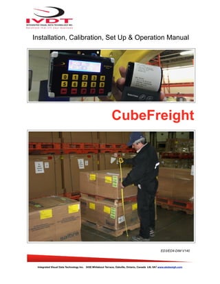 CubeFreight
Integrated Visual Data Technology Inc. 3439 Whilabout Terrace, Oakville, Ontario, Canada L6L 0A7 www.skidweigh.com
Installation, Calibration, Set Up & Operation Manual
ED3/ED4-DIM V140
 