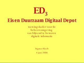 ED 3 Eisen Duurzaam Digitaal Depot toetsingskader voor de beheersomgeving  van blijvend te bewaren  digitale informatie Ingmar Koch 4 juni 2008 