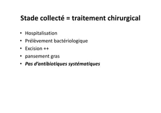 Stade collecté = traitement chirurgical
•   Hospitalisation
•   Prélèvement bactériologique
•   Excision ++
•   pansement gras
•   Pas d’antibiotiques systématiques
 
