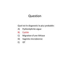 Question

Quel est le diagnostic le plus probable:
A) Pyélonéphrite aigue
B) Cystite
C) Migration d’une lithiase
D) Vaginite microbienne
E) IST
 
