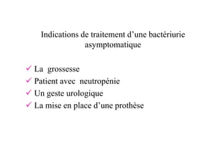 Indications de traitement d’une bactériurie
              asymptomatique

La grossesse
Patient avec neutropénie
Un geste urologique
La mise en place d’une prothèse
 