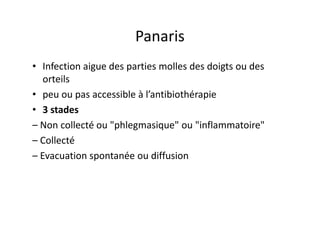 Panaris
• Infection aigue des parties molles des doigts ou des
   orteils
• peu ou pas accessible à l’antibiothérapie
• 3 stades
– Non collecté ou "phlegmasique" ou "inflammatoire"
– Collecté
– Evacuation spontanée ou diffusion
 