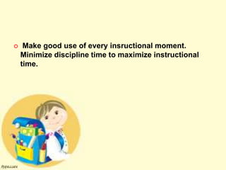  Make good use of every insructional moment.
Minimize discipline time to maximize instructional
time.
 