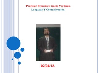 Profesor Francisco Gaete Verdugo.
   Lenguaje Y Comunicación.




           02/04/12.
 