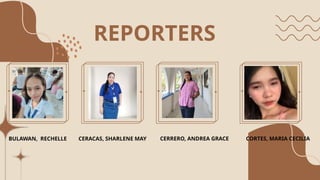REPORTERS
BULAWAN, RECHELLE CERACAS, SHARLENE MAY CERRERO, ANDREA GRACE CORTES, MARIA CECILIA
 