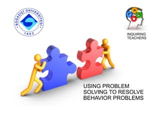 USING PROBLEM
SOLVING TO RESOLVE
BEHAVIOR PROBLEMS
INQUIRING
TEACHERS
 