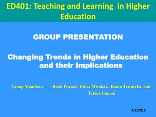 ED401: Teaching and Learning in Higher
Education
GROUP PRESENTATION
Changing Trends in Higher Education
and their Implications
Group Members: Ronil Prasad, Ebwa Mwakae, Bauro Tewareka and
Takuia Uakeia
4/2/2015
 