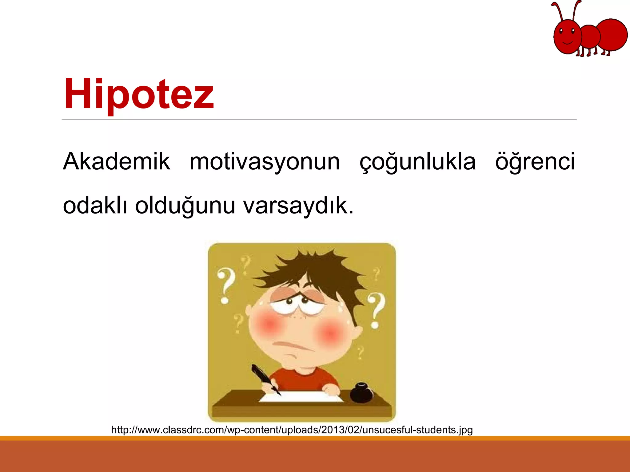 Hipotez
Akademik motivasyonun çoğunlukla öğrenci
odaklı olduğunu varsaydık.
http://www.classdrc.com/wp-content/uploads/2013/02/unsucesful-students.jpg
 