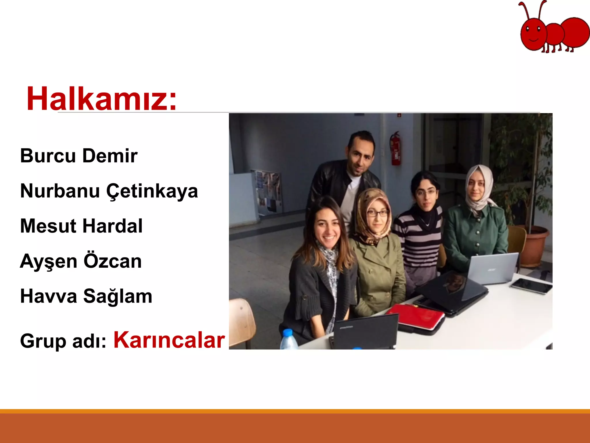 Halkamız:
Burcu Demir
Nurbanu Çetinkaya
Mesut Hardal
Ayşen Özcan
Havva Sağlam
Grup adı: Karıncalar
 