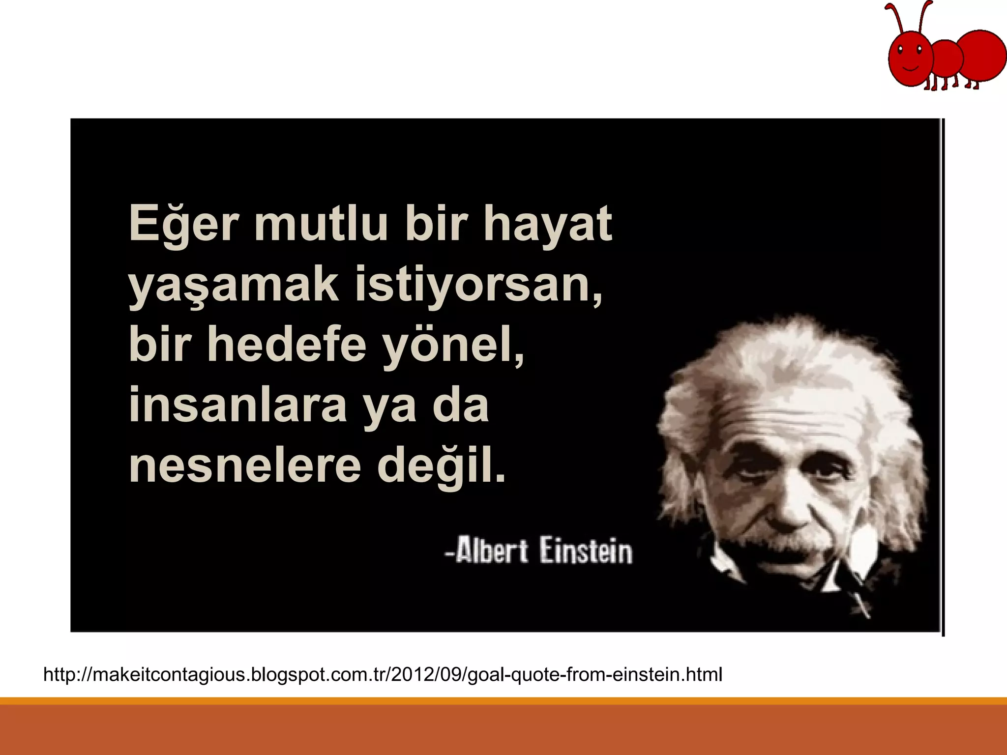 http://makeitcontagious.blogspot.com.tr/2012/09/goal-quote-from-einstein.html
Eğer mutlu bir hayat
yaşamak istiyorsan,
bir hedefe yönel,
insanlara ya da
nesnelere değil.
 