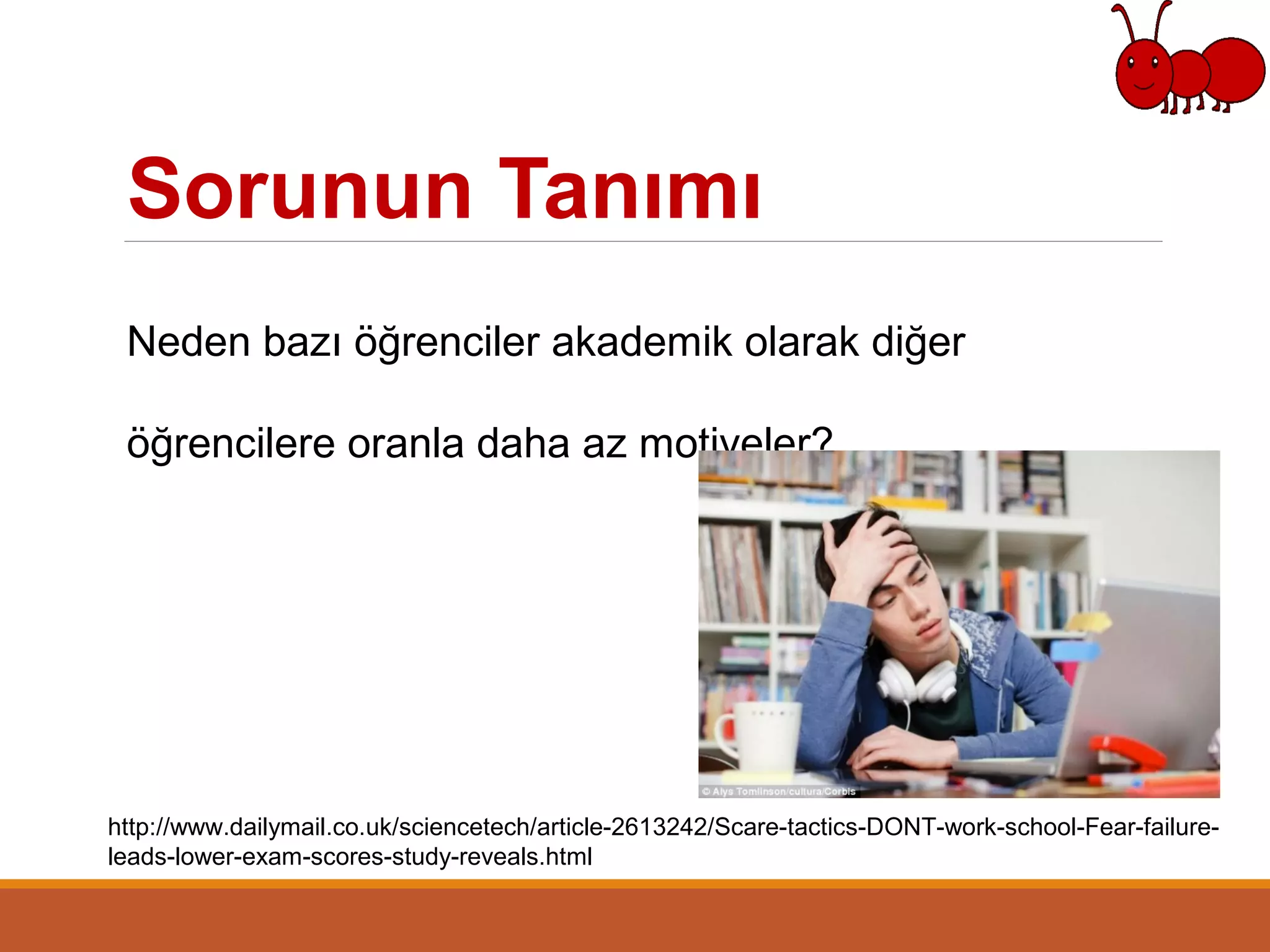 Sorunun Tanımı
Neden bazı öğrenciler akademik olarak diğer
öğrencilere oranla daha az motiveler?
http://www.dailymail.co.uk/sciencetech/article-2613242/Scare-tactics-DONT-work-school-Fear-failure-
leads-lower-exam-scores-study-reveals.html
 