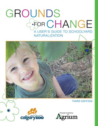 Change
Grounds
A user’s guide to schoolyard
naturalization
Third Edition
For
Proudly funded by:
 