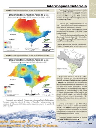 Informações Setoriais
Mapa 2:- Água Disponível no Solo, ao final de SETEMBRO de 2008.

Para subsidiar planejamentos de atividades
futuras, a CANAOESTE resume o prognóstico
climático de consenso entre INMET (Instituto
Nacional de Meteorologia) e INPE (Instituto
Nacional de Pesquisas Espaciais) para os meses
de outubro a dezembro.
· Prevê-se que a temperatura média na Região Centro-Sul deverá ficar próxima a ligeiramente acima da normalidade climática;
· Quanto às chuvas, o Mapa 4 abaixo ilustra
os prognósticos de consenso INMET-INPE para
estes três meses;
· Como referência, as médias históricas das
chuvas, pelo Centro de Cana-IAC - Ribeirão Preto, são de 125mm em outubro, 170mm em novembro e 270mm em dezembro.
Mapa 4:- Prognóstico de chuvas de consenso entre
INMET–INPE para os meses de outubro a dezembro.

Mapa 3:- Água Disponível no Solo, ao final de SETEMBRO de 2009.

Excetuando-se as regiões de Catanduva, as próximas a Piracicaba-CampinasSorocaba e o extremo sudoeste do estado, os Mapas 2 e 3 acima, mostram total
contraste de volumes e distribuição de chuvas durante os meses de setembro de
2008 e de 2009.

sem abusar !
sem abusar !

As previsões elaboradas pela SOMAR Meteorologia mostram que, especificamente para
outubro-dezembro e região de abrangência
CANAOESTE, a média das chuvas do trimestre
poderão ser bem próximas das normalidades históricas que, com alguma aproximação, não está
muito distante da faixa de transição traçada pelo
prognóstico de consenso INMET-INPE (Mapa
4). Quanto às temperaturas médias, prevê-se que
durante o mês de outubro será acima da média
histórica e durante os meses de novembro e dezembro serão bem próximas das respectivas normais climáticas.
Como já ocorre e prevê-se que, doravante, a
umidade do solo deverá se manter entre média a
alta, a CANAOESTE recomenda que fiquem atentos a pisoteios durante as operações de colheita
(carregamento) e transporte da cana, que poderão
comprometer produtividades futuras.
Persistindo dúvidas, consultem os técnicos
da CANAOESTE mais próximos.

nascentes e cursos d’água.
nascentes e cursos d’água.

Revista Canavieiros - Outubro de 2009
Revista Canavieiros - Outubro de 2009

27
27

 