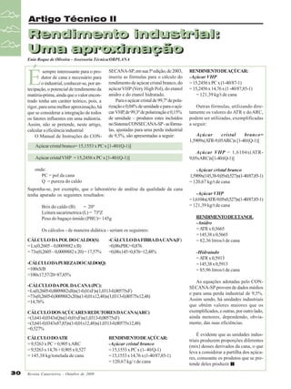 Artigo Técnico II

Rendimento industrial:
Rendimento
Uma aproximação
Uma aproximação
Enio Roque de Oliveira - Assessoria Técnica/ORPLANA

É

sempre interessante para o produtor de cana e necessário para
o industrial, conhecer-se, por antecipação, o potencial de rendimento da
matéria-prima, ainda que o valor encontrado tenha um caráter teórico, pois, a
rigor, para uma melhor aproximação, há
que se considerar a integração de todos
os fatores influentes em uma indústria.
Assim, não se pretende, neste artigo,
calcular a eficiência industrial
O Manual de Instruções do CON-

SECANA-SP, em sua 5ª edição, de 2003,
inseriu as fórmulas para o cálculo do
rendimento de açúcar cristal branco, do
açúcar VHP (Very High Pol), do etanol
anidro e do etanol hidratado.
Para o açúcar cristal de 99,7º de polarização e 0,04% de umidade e para o açúcar VHP, de 99,3º de polarização e 0,15%
de umidade – produtos estes incluídos
no Sistema CONSECANA-SP - as fórmulas, ajustadas para uma perda industrial
de 9,5%, são apresentadas a seguir:

RENDIMENTO DEAÇÚCAR:
-Açúcar VHP
= 15,2456 x PC x (1-40/87-1)
= 15,2456 x 14,76 x (1 -40/87,85-1)
= 121,39 kg/t de cana
Outras fórmulas, utilizando diretamente os valores do ATR e do ARC,
podem ser utilizadas, exemplificadas
a seguir:
Açúcar
cristal
branco=
1,5909x(A
TR-9,05ARC)x [1-40/(Q-1)]

Açúcar cristal branco= 15,1553 x PC x [1-40/(Q-1)]
Açúcar cristal VHP = 15,2456 x PC x [1-40/(Q-1)]

Açúcar VHP = 1,6104x(ATR9,05xARC)x[1-40/(Q-1)]

onde:
PC = pol da cana
Q = pureza do caldo

-Açúcar cristal branco
1,5909x(145,38-9,05x0,527)x(1-40/87,85-1)
= 120,67 kg/t de cana

Suponha-se, por exemplo, que o laboratório de análise da qualidade da cana
tenha apurado os seguintes resultados:
Brix do caldo (B)
= 20º
Leitura sacarimetrica (L) = 73ºZ
Peso do bagaço úmido (PBU)= 145g
Os cálculos - de maneira didática - seriam os seguintes:
CÁLCULO DA POL DO CALDO(S)
= Lx(0,2605 – 0,0009882 x B)
= 73x(0,2605 – 0,0009882 x 20) = 17,57%

-CÁLCULO DA FIBRA DA CANA(F)
=0,08xPBU+0,876
=0,08x145+0,876=12,48%

-CÁLCULO DA PUREZA DO CALDO(Q)
=100xS/B
=100x17,57/20=87,85%
-CÁLCULO DA POL DA CANA (PC):
=Lx(0,2605-0,0009882xB)x(1-0,01xF)x(1,0313-0,00575xF)
=73x(0,2605-0,0009882x20)x(1-0,01x12,48)x(1,0313-0,00575x12,48)
=14,76%
CÁLCULO DOS AÇÚCARES REDUTORES DA CANA(ARC)
=(3,641-0,0343xQ)x(1-0,01xF)x(1,0313-0,00575xF)
=(3,641-0,0343x87,85)x(1-0,01x12,48)x(1,0313-0,00575x12,48)
=0,527%
CÁLCULO DO ATR
= 9,5263 x PC + 0,905 x ARC
= 9,5263 x 14,76 + 0,905 x 0,527
= 145,38 kg/tonelada de cana
30

Revista Canavieiros - Outubro de 2009

RENDIMENTO DEAÇÚCAR:
-Açúcar cristal branco
= 15,1553 x PC x (1- 40/Q-1)
= 15,1553 x 14,76 x (1-40/87,85-1)
= 120,67 kg/ t de cana

-Açúcar VHP
= 1,6104x(A
TR-9,05x0,527)x(1-40/87,85-1)
= 121,39 kg/t de cana
RENDIMENTO DE ETANOL
-Anidro
= A x 0,5665
TR
= 145,38 x 0,5665
= 82,36 litros/t de cana
-Hidratado
= A x 0,5913
TR
= 145,38 x 0,5913
= 85,96 litros/t de cana
As equações adotadas pelo CONSECANA-SP provem de dados médios
e para uma perda industrial de 9,5%.
Assim sendo, há unidades industriais
que obtém valores maiores que os
exemplificados, e outras, por outro lado,
ainda menores, dependendo, obviamente, das suas eficiências.
É evidente que as unidades industriais produzem proporções diferentes
(mix) desses derivados da cana, o que
leva a considerar a partilha dos açúcares, consoante os produtos que se pretende deles produzir.

 
