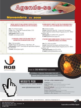 Agende-se
Novembro

de 2009

MERCADO FUTURO: OPERE COM SUCESSO
COMMODITIESAGRÍCOLAS E FINANCEIRAS
Dia: 17 a 19 de novembro
Local: Acit - Largo São Vicente de Paulo, 1333
Cidade: Toledo - PR
Informações: 0800 723 3700
E-mail: cursos@xpe.com.br

WORKSHOP CARRETAS DE TRANSBORDO PARA
CANA-DE-AÇUCAR: PROJETO E CONSTRUÇÃO
Dia: 24 de novembro
Local: Centro de Cana IAC - Centro de Convenções
Rodovia Prefeito Antônio Duarte Nogueira, km 321 - Ribeirão Preto - SP.
Informações: (11) 4582- 8155 - ramal 197.
E-mail: ppontes@iac.sp.gov.br

CURSO DE AGRICULTURA ORGÂNICA E
ALIMENTAÇÃO DESINTOXICANTE

8º SEMINÁRIO SOBRE REDUÇÃO DE CUSTOS NA
AGROINDUSTRIACANAVIEIRA

Dia: 21 de novembro
Local: Parque da Água Branca - São Paulo - SP
Informações: AAO - Associação de Agricultura Orgânica
(011) 3875 2625
E-mail: cursos@aao.org.br

Dia: 25 e 26 de novembro
Local: Centro de Convenções de Ribeirão Preto
Rodovia Prefeito Antônio Duarte Nogueira, km 321 - Ribeirão Preto - SP
Mais informações: (16) 3211 4770
E-mail: eventos@ideaonline.com.br

Revista Canavieiros - Outubro de 2009

37

 
