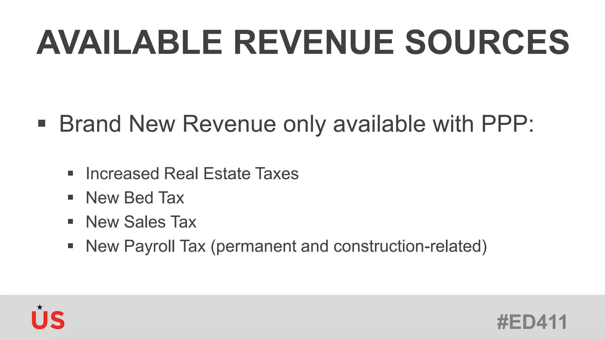 #ED411
AVAILABLE REVENUE SOURCES
 Brand New Revenue only available with PPP:
 Increased Real Estate Taxes
 New Bed Tax
 New Sales Tax
 New Payroll Tax (permanent and construction-related)
 