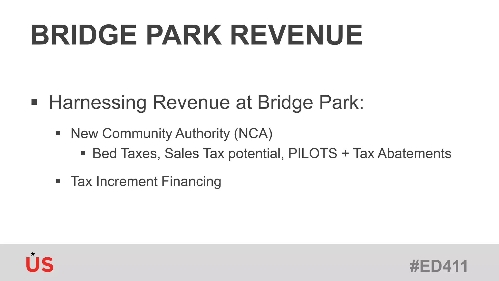 #ED411
BRIDGE PARK REVENUE
 Harnessing Revenue at Bridge Park:
 New Community Authority (NCA)
 Bed Taxes, Sales Tax potential, PILOTS + Tax Abatements
 Tax Increment Financing
 