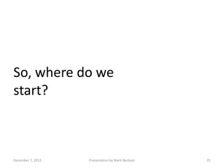 So, where do we
start?



December 7, 2012   Presentation by Mark Barbash   25
 