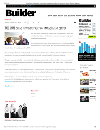 6/8/2016 Hunt Center will prepare construction management students for successful careers | Builder Magazine
http://www.builderonline.com/newsletter/ball-state-opens-new-construction-management-center_c 1/2
 Get Builder News in your Inbox Every Day! Click Here
DESIGN MONEY BUILDING LAND BUILDER 100 PRODUCTS VIDEOS RESOURCES
OPERATIONS
Ball  State  University
BALL STATE OPENS NEW CONSTRUCTION MANAGEMENT CENTER
Posted  on:   April  25,  2016 0 0Like 0 0
Read  more  >
The alma mater of retired late night TV star David Letterman earlier this
month dedicated a new faciility in its construction management program.
Here's the announcement:
As  the  nation’s  construction  industry  becomes  more  complex,  with  highly
skilled  managers  in  short  supply,  Ball  State  has  created  a  center  to  prepare
its  students  for  the  rapidly  expanding  field.
The  university  dedicated  the  technologically  advanced  and  student-­centered  Robert  G.  Hunt  Center  for  Construction
Management  during  a  ceremony  Thursday  within  the  recently  renovated  Applied  Technology  Building.
The  2,500-­square-­foot  facility  —  a  once-­dimly  lit  midcentury  space  transformed  into  an  office  environment  found  at
major  construction  management  organizations  —  is  designed  to  foster  teamwork,  said  James  Jones,  a  construction
management  professor.
The  facility’s  primary  use  will  be  for  the  program’s  capstone  course,  which  focuses  on  students  working  in  four-­member
teams  on  a  construction  project.  Each  team  will  have  its  own  physical  office  space  for  the  duration  of  the  course.
Students  will  have  around-­the-­clock  access  to  the  center  to  work  on  assignments.
Jones  noted  the  facility’s  layout  is  based  on  current  collaborative  spaces  at  Hunt  Construction  Group  offices  in
Indianapolis  and  other  cities  across  the  nation.
Keywords:
Subject:
Education
AMERICA’S BEST BUILDERS 2012
Builder Names Its 2012 America's Best Builder Winners
Local Leaders 2016
Five Technologies tha
Will Change the
Way...
Standout Starter
Home Plans to
Entice...
16 Spectacular
Summertime Homes
MORE FROM BUILDER
TRENDING ON
BUILDER
 