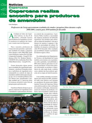 Notícias
Copercana

Copercana realiza
encontro para produtores
de amendoim
Carla Rodrigues

Professores da Unesp apresentaram resultados de estudos e pesquisas feitos durante a safra
2008/2009; cenário para 2010 também foi discutido

A

Unidade de Grãos da Copercana realizou, no dia 26 de
outubro, a Reunião Técnica
para Produtores de Amendoim. O evento aconteceu no auditório da Canaoeste e reuniu mais de 60 pessoas.
Para o encontro, professores da
Unesp estiveram presentes e apresentaram resultados de estudos e pesquisas
feitos durante a safra 2008/2009, tendo
como referências, insetos (Prof. Dr. Odair Aparecido Fernandes – Unesp/FCAV),
doenças (Prof. Dr. Modesto Barreto UNESP/FCAV) e herbicidas (Prof. Dra.
Núbia Maria Correia – Unesp/FCAV).
Foram destacados alguns pontos
que os resultados dos experimentos apresentaram: o professor Fernandes ressaltou a ineficiência do ingrediente ativo
metamidofós no controle do tripes do
amendoim, também alertou para uma praga que vem se tornando problema sério
nos últimos anos, prejudicando o produto acabado que é o percevejo preto
(Cyrtomenus mirabilis) e será o foco de
pesquisa para a próxima safra.
O professor Barreto destacou que as
marcas comerciais do ingrediente ativo
Clorotalonil se apresentaram eficientes

10

Revista Canavieiros - Novembro de 2009

no controle das cercosporioses. A professora Núbia ressaltou a necessidade
das empresas produtoras de herbicidas
registrarem seus produtos para utilização na cultura do amendoim, visto que o
número de registros é pequeno e não
atende às necessidades da cultura. Os
trabalhos de pesquisa continuarão na
safra 09/10 buscando obter resultados
que possibilitem orientar os produtores
de maneira segura e eficaz.
Os colaboradores dos Departamentos Técnico e de Qualidade da Uname
também conversaram com os produtores sobre qualidade, rastreabilidade e
BPA (boas práticas agrícolas) na cultura do amendoim. Foram feitas palestras informando ao produtor a importância de cada etapa desde o plantio
com a adoção das boas práticas agrícolas até as etapas de beneficiamento.
Uma cartilha contendo as recomendações para adoção das BPA, detalhando todas estas práticas será entregue
aos produtores do projeto pelo Departamento Técnico da Copercana. Dentre
estas práticas pode-se citar a utilização
de sementes certificadas, dimensionamento de estruturas de produção e colheita, época de plantio e ponto de maturação para colheita,
utilização de produtos
registrados para cultura do amendoim, adoção de práticas de colheita a fim de reduzir a
quantidade de impurezas no produto colhido, diminuindo assim
os descontos e também
problemas de desgastes e quebras de equipamentos.

Prof. Dr. Odair Fernandes

Prof. Dra. Núbia Maria Correia

Prof. Dr. Modesto Barreto

 