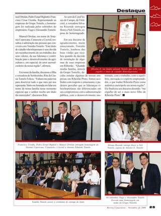 Destaque
noel Ortolan, Pedro Esrael Bighetti e Francisco César Urenha. Representando as
empresas do Grupo Tonielo, a homenagem foi realizada pelos sobrinhos do
empresário, Tiago e Alessandro Tonielo.
Manoel Ortolan, em nome do Sistema Copercana, Canaoeste e Cocred, ressaltou a admiração das pessoas que convivem com Toninho Tonielo. “Este título
de cidadão ribeirãopretano é sem dúvida
um reconhecimento do seu trabalho, dos
seus valores, da sua liderança e contribuição para o desenvolvimento da agricultura e, em especial, do setor sucroalcooleiro da nossa região”, afirmou.
Em nome da família, discursou a filha
e vereadora de Sertãozinho, Rita de Cássia Tonielo Felício. “Faltam-me palavras
para descrever tudo o que meu pai nos
representa. Sinto-me honrada em falar em
nome de nossa família nesse momento
especial que o senhor recebe um título
tão merecedor”, discursou Rita.

Ao som do Coral Vozes do Campo, da Virálcool, a vereadora Silvana Resende entregou
flores a Neli Tonielo, esposa do homenageado.
Em seu discurso de
agradecimento, muito
emocionado, Toninho
Tonielo, lembrou das
boas vindas que recebeu quando da decisão
de instalação de algumas de suas empresas
em Ribeirão. “Quando
Oliveira Jr. (ao fundo) aplaude Tonielo que exibe com
minha família, através
orgulho o título de cidadão Ribeirãopretano
do Grupo Toniello, decidiu instalar algumas de nossas em- tentado, com o trabalho, com o equilípresas em Ribeirão Preto, fomos aco- brio, inovação e o espírito empreendelhidos com respeito e entusiasmo, e pu- dor, o que traduz Ribeirão Preto como
demos perceber que as lideranças ri- autêntica metrópole em nossa região”.
beirãopretanas são diferenciadas em Ele finalizou seu discurso dizendo: “me
seu compromisso com a administração orgulho de ser o mais novo filho de
pública, com o desenvolvimento sus- Ribeirão Preto”.

Francisco Urenha, Pedro Esrael Bighetti e Manoel Ortolan entregam homenagem do
Sistema Copercana, Canaoeste e Cocred a Antonio Eduardo Tonielo

Silvana Resende entrega flores a Neli
Tonielo, esposa de Antonio E. Tonielo

Família Tonielo assisti a cerimônia de entrega do título

Os sobrinhos Tiago e Alessandro Tonielo
fizeram uma homenagem em
nome do Grupo Toniello
Revista Canavieiros - Novembro de 2009

25

 