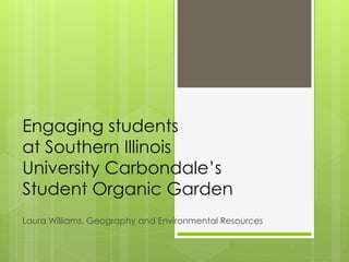 Engaging students
at Southern Illinois
University Carbondale’s
Student Organic Garden
Laura Williams, Geography and Environmental Resources
 