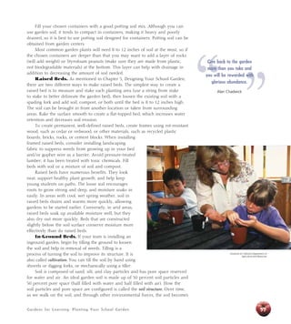 Gardens for Learning: Planting Your School Garden
Fill your chosen containers with a good potting soil mix. Although you can
use garden soil, it tends to compact in containers, making it heavy and poorly
drained, so it is best to use potting soil designed for containers. Potting soil can be
obtained from garden centers.
Most common garden plants will need 8 to 12 inches of soil at the most, so if
the chosen containers are deeper than that you may want to add a layer of rocks
(will add weight) or Styrofoam peanuts (make sure they are made from plastic,
not biodegradable materials) at the bottom. This layer can help with drainage in
addition to decreasing the amount of soil needed.
Raised Beds. As mentioned in Chapter 5, Designing Your School Garden,
there are two different ways to make raised beds. The simplest way to create a
raised bed is to measure and stake each planting area (use a string from stake
to stake to better delineate the garden bed), then loosen the existing soil with a
spading fork and add soil, compost, or both until the bed is 8 to 12 inches high.
The soil can be brought in from another location or taken from surrounding
areas. Rake the surface smooth to create a flat-topped bed, which increases water
retention and decreases soil erosion.
To create permanent, well-defined raised beds, create frames using rot-resistant
wood, such as cedar or redwood, or other materials, such as recycled plastic
boards, bricks, rocks, or cement blocks. When installing
framed raised beds, consider installing landscaping
fabric to suppress weeds from growing up in your bed
and/or gopher wire as a barrier. Avoid pressure-treated
lumber; it has been treated with toxic chemicals. Fill
beds with soil or a mixture of soil and compost.
Raised beds have numerous benefits. They look
neat, support healthy plant growth, and help keep
young students on paths. The loose soil encourages
roots to grow strong and deep, and moisture soaks in
easily. In areas with cool, wet spring weather, soil in
raised beds drains and warms more quickly, allowing
gardens to be started earlier. Conversely, in arid areas,
raised beds soak up available moisture well, but they
also dry out more quickly. Beds that are constructed
slightly below the soil surface conserve moisture more
effectively than do raised beds.
In-Ground Beds. If your team is installing an
inground garden, begin by tilling the ground to loosen
the soil and help in removal of weeds. Tilling is a
process of turning the soil to improve its structure. It is
also called cultivation. You can till the soil by hand using
shovels or digging forks, or mechanically using a tiller.
Soil is composed of sand, silt, and clay particles and has pore space reserved
for water and air. An ideal garden soil is made up of 50 percent soil particles and
50 percent pore space (half filled with water and half filled with air). How the
soil particles and pore space are configured is called the soil structure. Over time,
as we walk on the soil, and through other environmental forces, the soil becomes
University of California Department of
Agriculture and Resources
57
“ ”
Give back to the garden
more than you take and
you will be rewarded with
glorious abundance.
Alan Chadwick
 